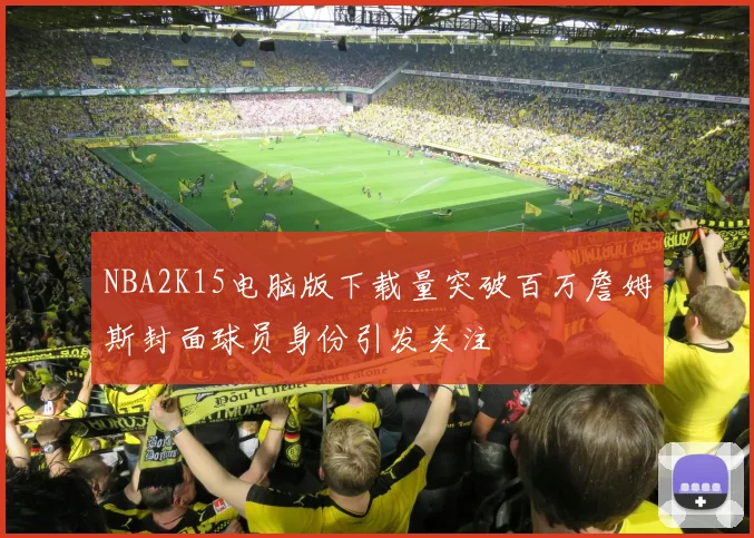 NBA2K15电脑版下载量突破百万詹姆斯封面球员身份引发关注