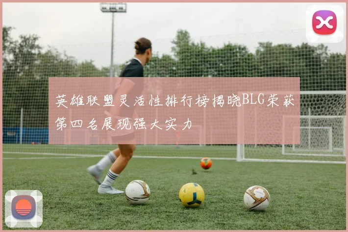 英雄联盟灵活性排行榜揭晓BLG荣获第四名展现强大实力