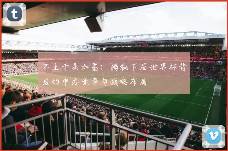 不止于美加墨：揭秘下届世界杯背后的申办竞争与战略布局