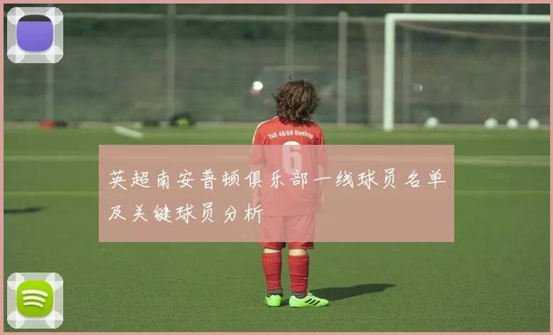 英超南安普顿俱乐部一线球员名单及关键球员分析