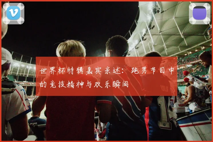 世界杯特辑嘉宾亲述：跑男节目中的竞技精神与欢乐瞬间
