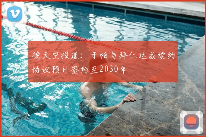 德天空报道：于帕与拜仁达成续约协议预计签约至2030年
