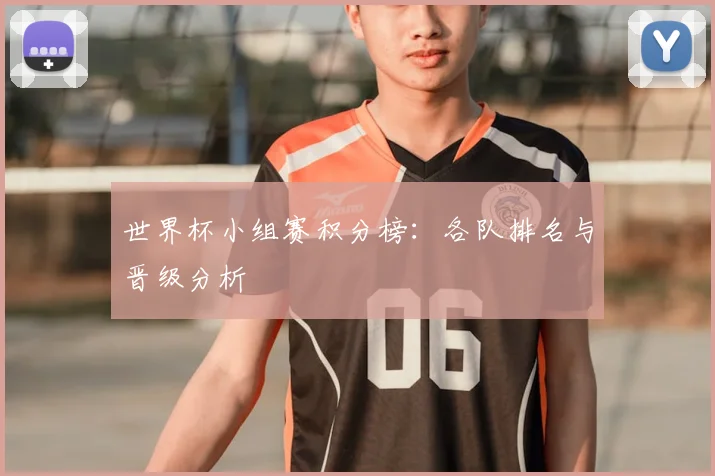 世界杯小组赛积分榜：各队排名与晋级分析