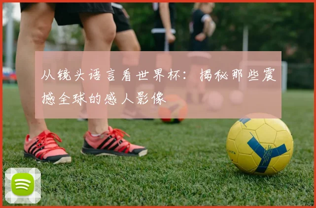 从镜头语言看世界杯:揭秘那些震撼全球的感人影像
