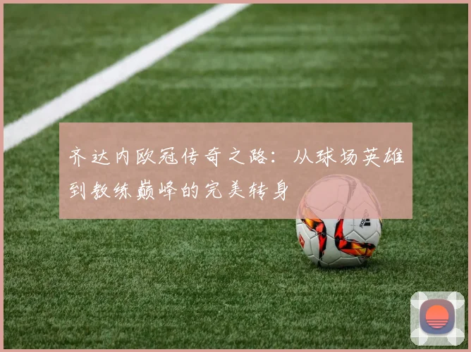 齐达内欧冠传奇之路：从球场英雄到教练巅峰的完美转身