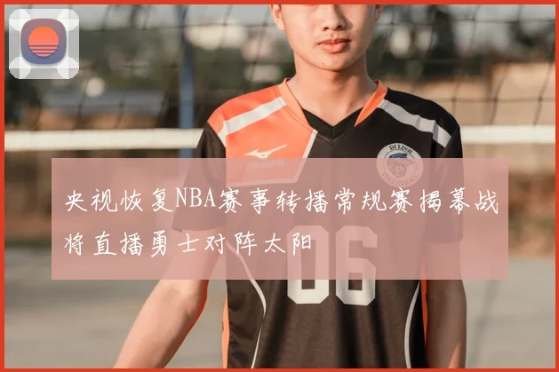 央视恢复NBA赛事转播常规赛揭幕战将直播勇士对阵太阳