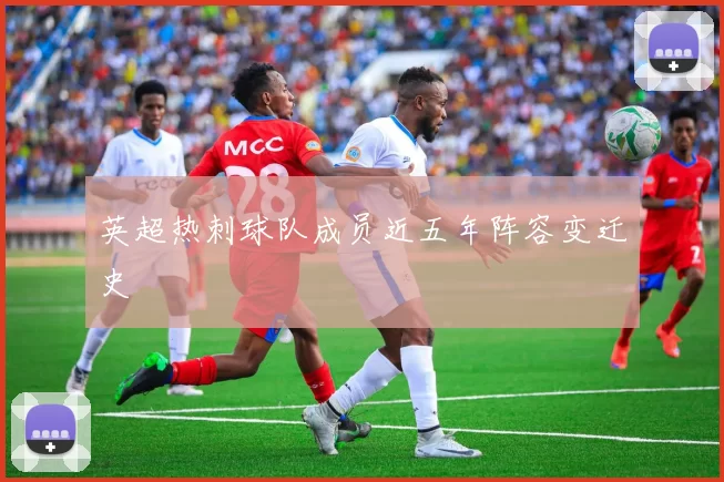 英超热刺球队成员近五年阵容变迁史