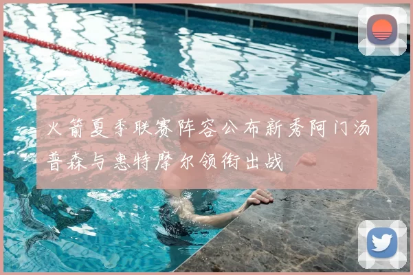 火箭夏季联赛阵容公布新秀阿门汤普森与惠特摩尔领衔出战