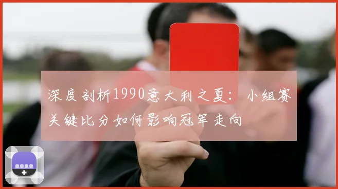 深度剖析1990意大利之夏:小组赛关键比分如何影响冠军走向