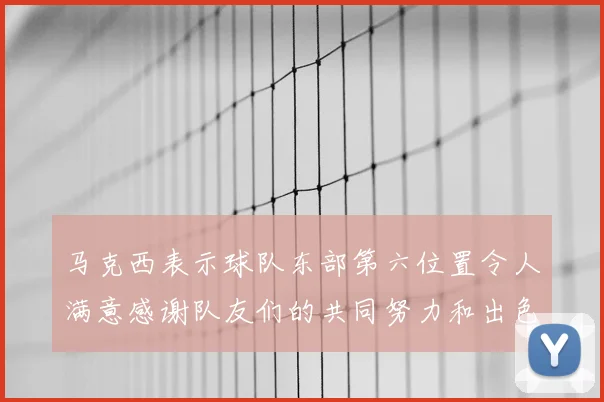 马克西表示球队东部第六位置令人满意感谢队友们的共同努力和出色表现