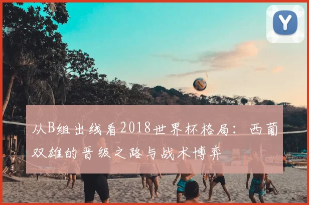 从B组出线看2018世界杯格局:西葡双雄的晋级之路与战术博弈