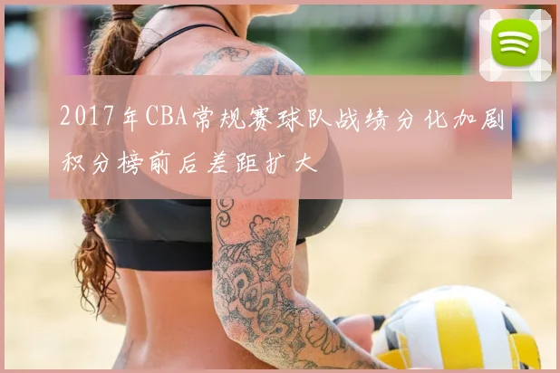 2017年CBA常规赛球队战绩分化加剧积分榜前后差距扩大