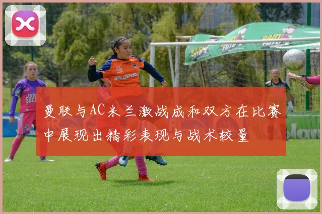 曼联与AC米兰激战成和双方在比赛中展现出精彩表现与战术较量