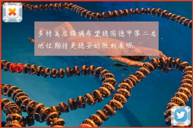 多特高层强调希望稳固德甲第二名地位期待更稳妥的胜利表现