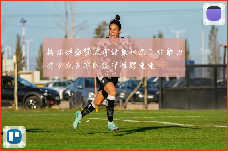 梅尔顿盛赞波津健康状态下的能力将令众多球队防守难题重重