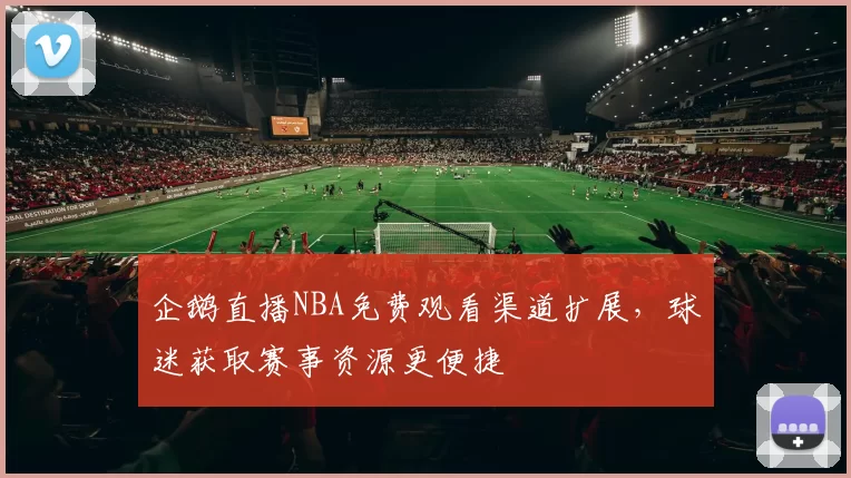 企鹅直播NBA免费观看渠道扩展，球迷获取赛事资源更便捷
