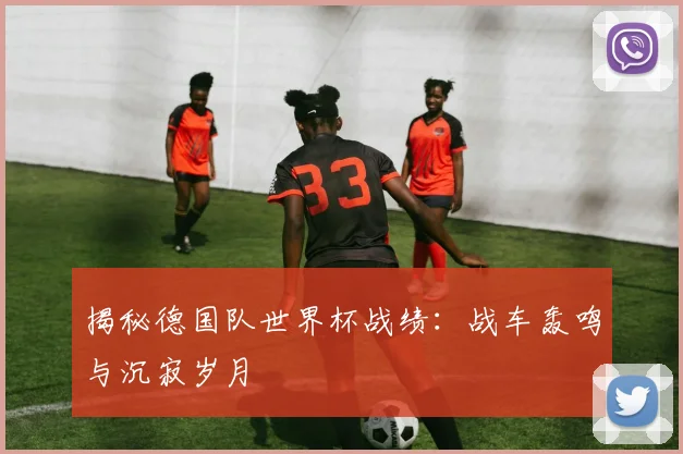 揭秘德国队世界杯战绩：战车轰鸣与沉寂岁月