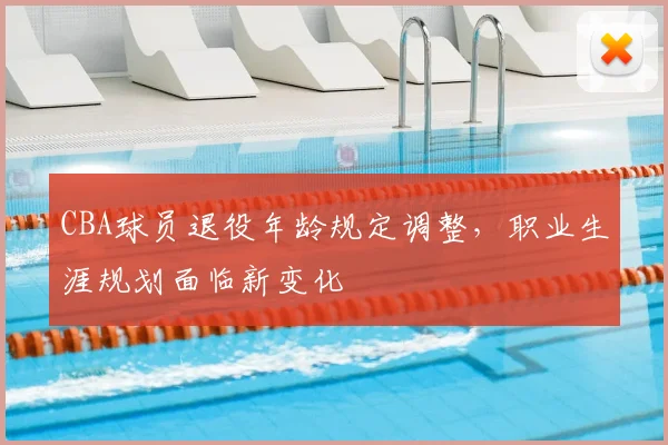 CBA球员退役年龄规定调整，职业生涯规划面临新变化