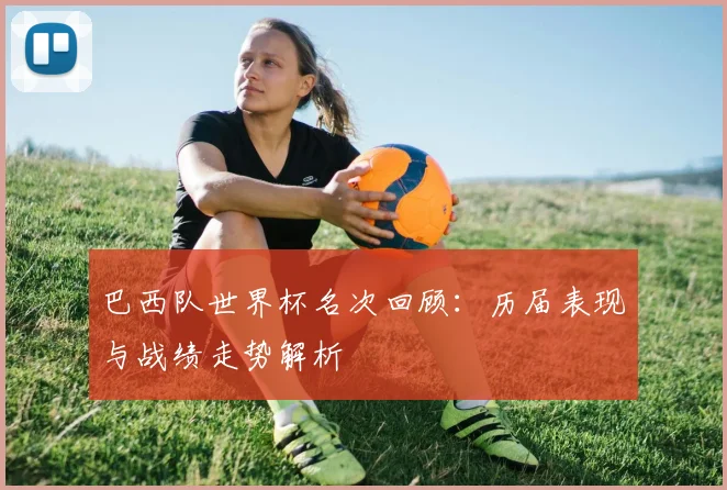 巴西队世界杯名次回顾：历届表现与战绩走势解析