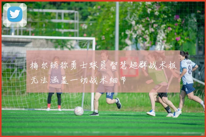 梅尔顿称勇士球员智慧超群战术板无法涵盖一切战术细节