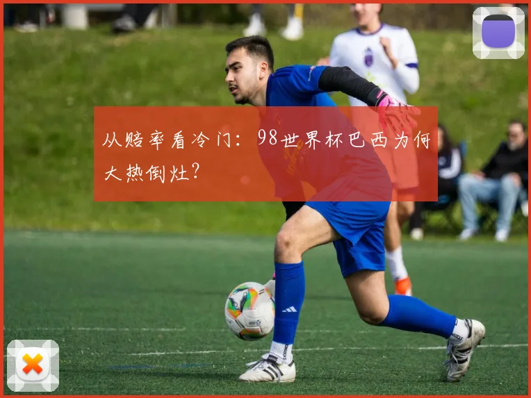 从赔率看冷门:98世界杯巴西为何大热倒灶?