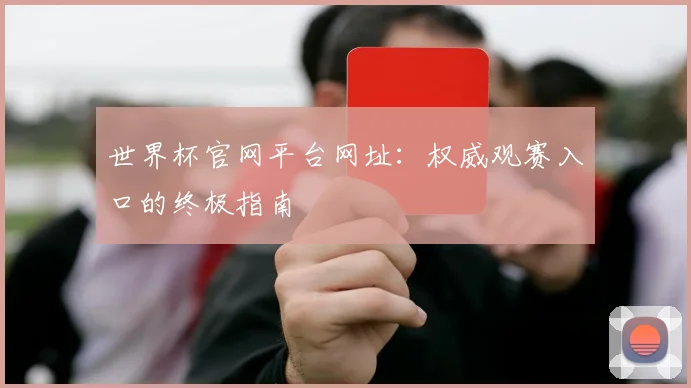 世界杯官网平台网址:权威观赛入口的终极指南