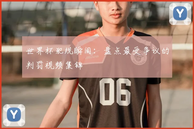 世界杯犯规瞬间:盘点最受争议的判罚视频集锦