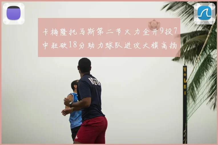 卡梅隆托马斯第二节火力全开9投7中狂砍18分助力球队进攻大旗高扬
