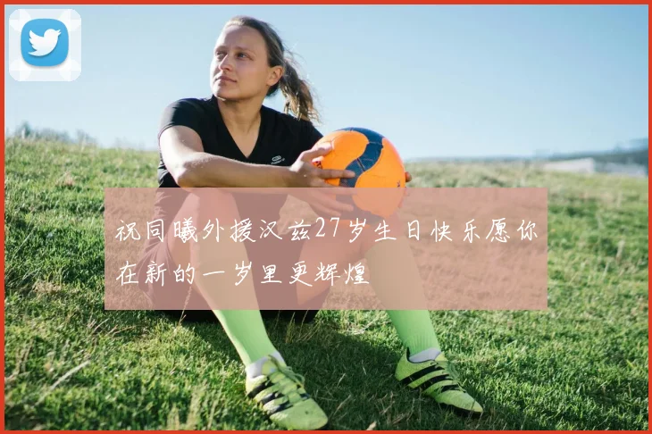 祝同曦外援汉兹27岁生日快乐愿你在新的一岁里更辉煌