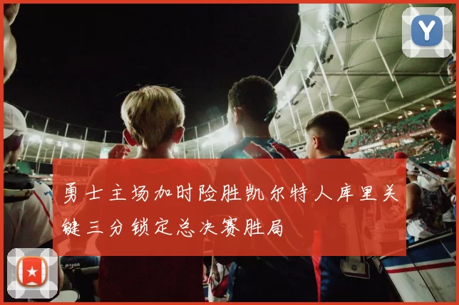 勇士主场加时险胜凯尔特人库里关键三分锁定总决赛胜局