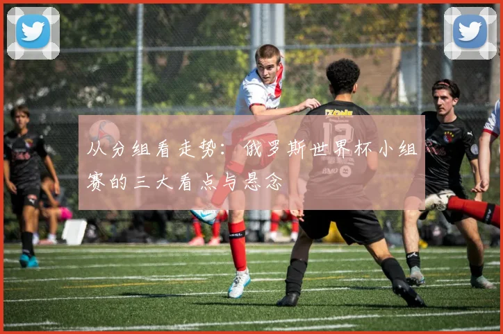 从分组看走势:俄罗斯世界杯小组赛的三大看点与悬念