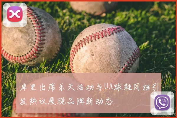 库里出席乐天活动与UA球鞋同框引发热议展现品牌新动态