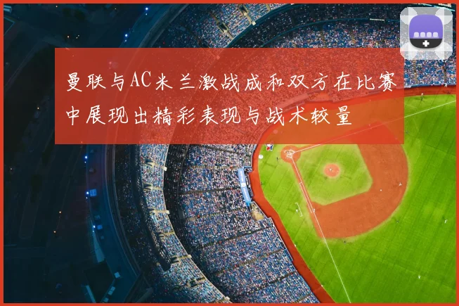 曼联与AC米兰激战成和双方在比赛中展现出精彩表现与战术较量