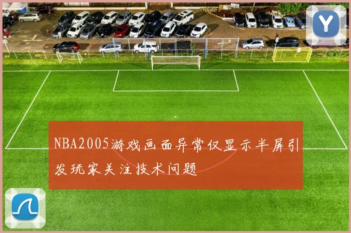 NBA2005游戏画面异常仅显示半屏引发玩家关注技术问题