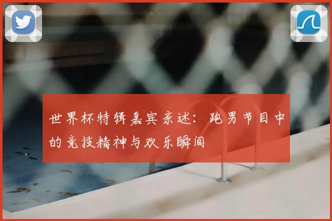 世界杯特辑嘉宾亲述：跑男节目中的竞技精神与欢乐瞬间