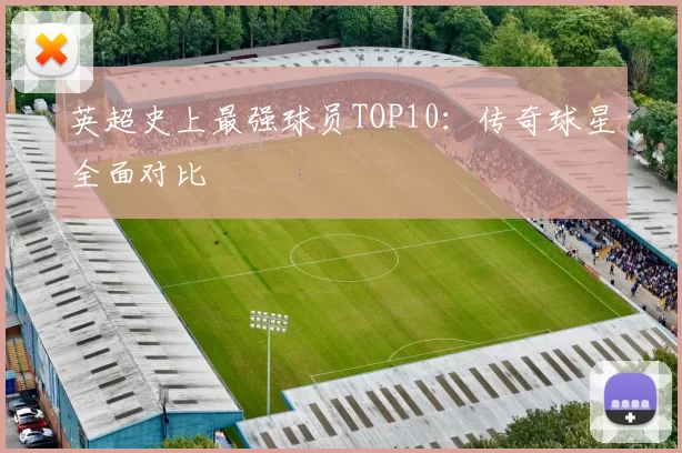 英超史上最强球员TOP10：传奇球星全面对比