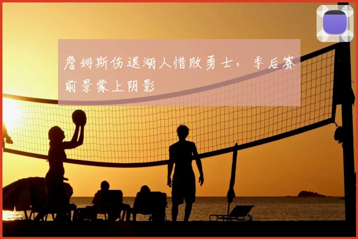 詹姆斯伤退湖人惜败勇士，季后赛前景蒙上阴影