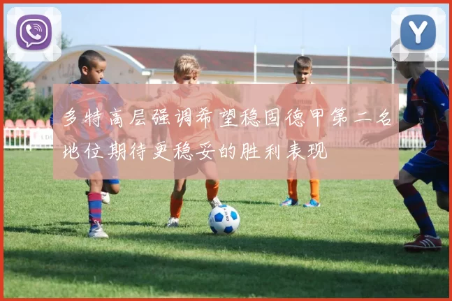 多特高层强调希望稳固德甲第二名地位期待更稳妥的胜利表现