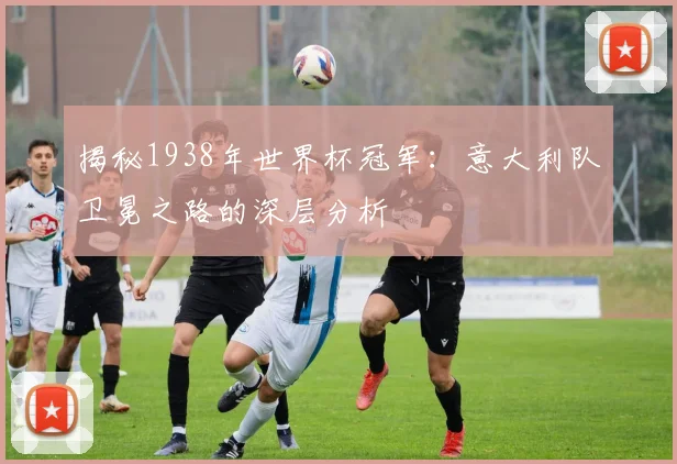 揭秘1938年世界杯冠军：意大利队卫冕之路的深层分析
