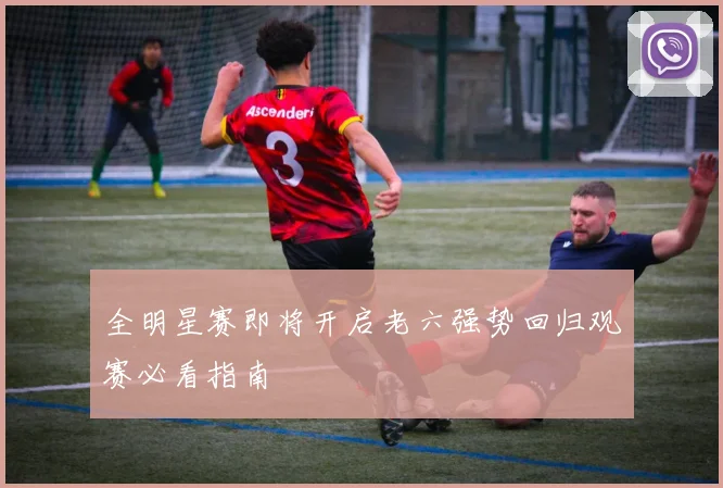 全明星赛即将开启老六强势回归观赛必看指南