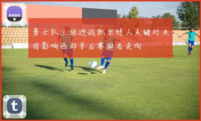 勇士队主场迎战凯尔特人关键对决将影响西部季后赛排名走向