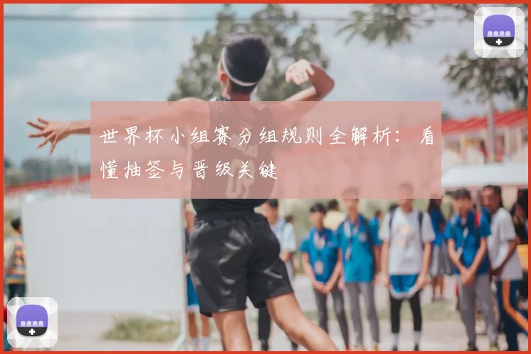 世界杯小组赛分组规则全解析：看懂抽签与晋级关键