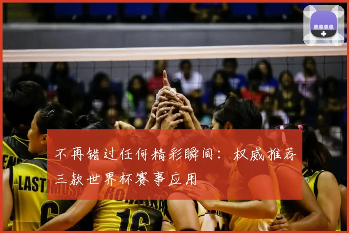 不再错过任何精彩瞬间：权威推荐三款世界杯赛事应用