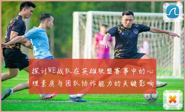 探讨WE战队在英雄联盟赛事中的心理素质与团队协作能力的关键影响