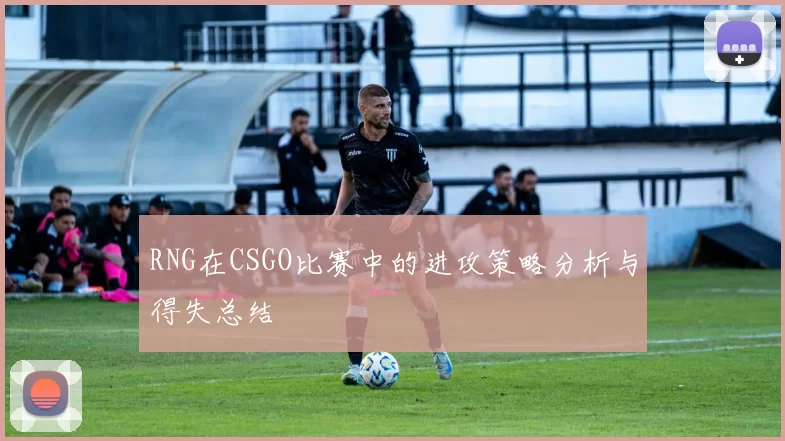 RNG在CSGO比赛中的进攻策略分析与得失总结