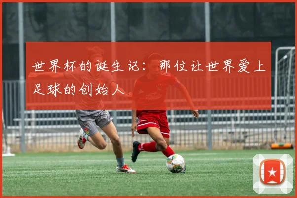 世界杯的诞生记：那位让世界爱上足球的创始人