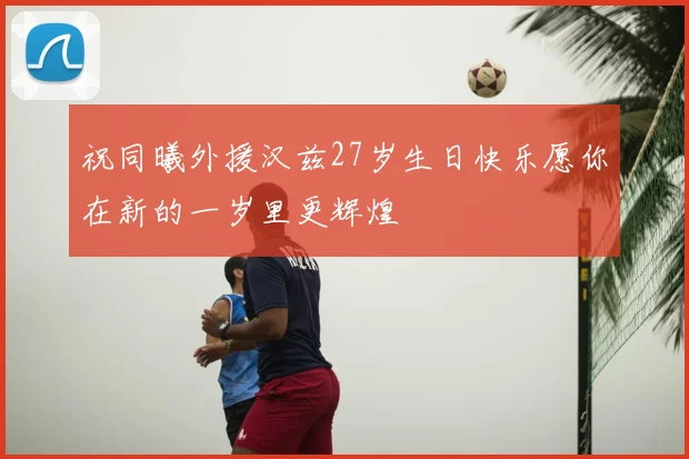 祝同曦外援汉兹27岁生日快乐愿你在新的一岁里更辉煌