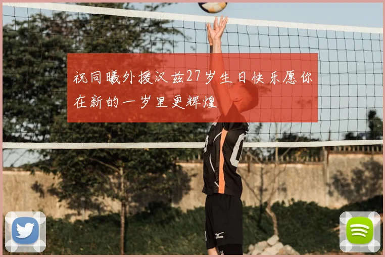 祝同曦外援汉兹27岁生日快乐愿你在新的一岁里更辉煌
