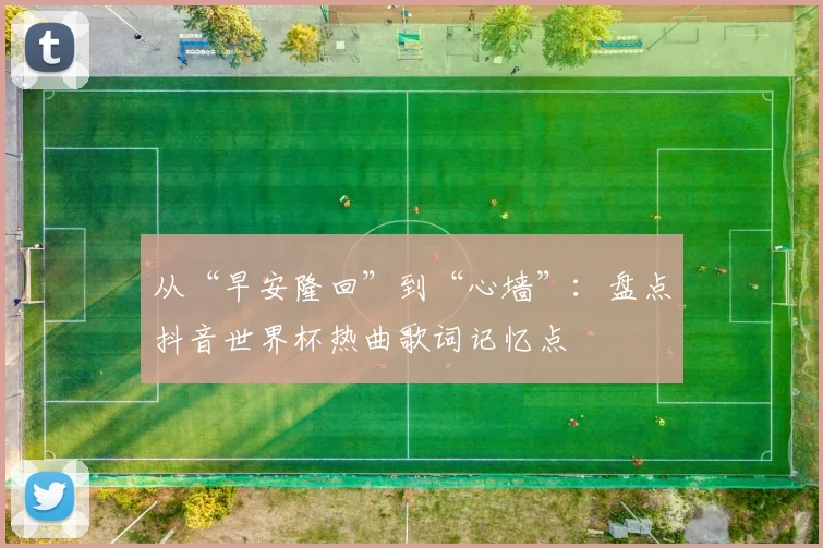 从“早安隆回”到“心墙”:盘点抖音世界杯热曲歌词记忆点