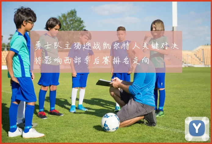勇士队主场迎战凯尔特人关键对决将影响西部季后赛排名走向